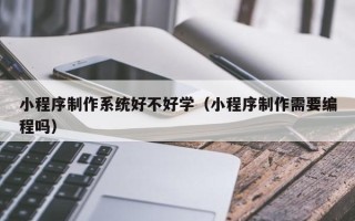 灌南小程序制作系统好不好学（小程序制作需要编程吗）