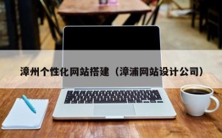 灌南漳州个性化网站搭建（漳浦网站设计公司）