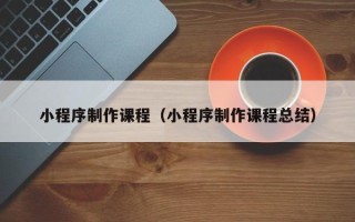 灌南小程序制作课程（小程序制作课程总结）