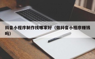 灌南抖音小程序制作找哪家好（做抖音小程序赚钱吗）