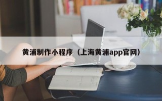 灌南黄浦制作小程序（上海黄浦app官网）