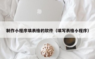 灌南制作小程序填表格的软件（填写表格小程序）