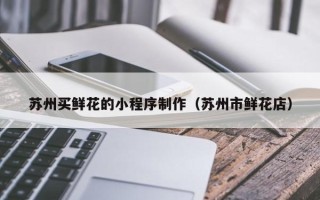 灌南苏州买鲜花的小程序制作（苏州市鲜花店）