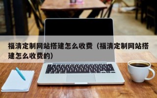 灌南福清定制网站搭建怎么收费（福清定制网站搭建怎么收费的）