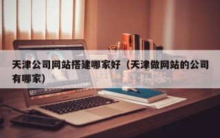 灌南天津公司网站搭建哪家好（天津做网站的公司有哪家）