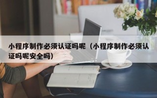 灌南小程序制作必须认证吗呢（小程序制作必须认证吗呢安全吗）