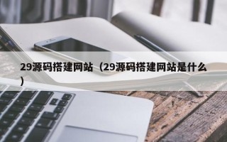灌南29源码搭建网站（29源码搭建网站是什么）