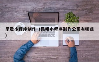 灌南呈贡小程序制作（昆明小程序制作公司有哪些）