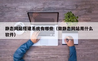 灌南静态网站搭建系统有哪些（做静态网站用什么软件）