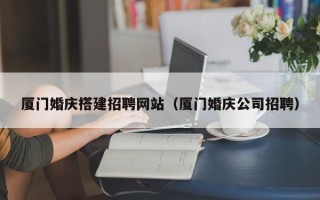 灌南厦门婚庆搭建招聘网站（厦门婚庆公司招聘）