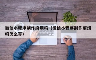 灌南微信小程序制作麻烦吗（微信小程序制作麻烦吗怎么弄）
