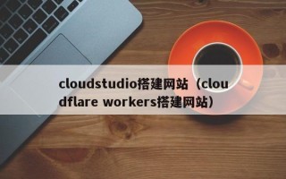 灌南cloudstudio搭建网站（cloudflare workers搭建网站）