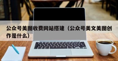 灌南公众号美图收费网站搭建（公众号美文美图创作是什么）