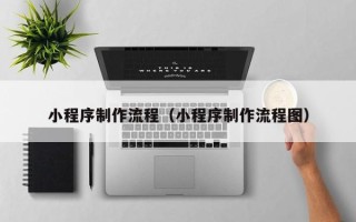 灌南小程序制作流程（小程序制作流程图）