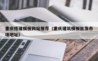 灌南重庆搭建模板网站推荐（重庆建筑模板批发市场地址）