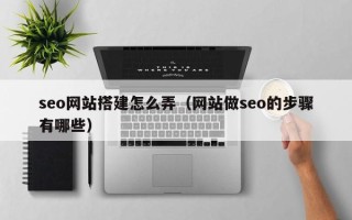 灌南seo网站搭建怎么弄（网站做seo的步骤有哪些）